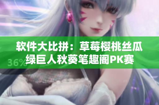 软件大比拼：草莓樱桃丝瓜绿巨人秋葵笔趣阁PK赛