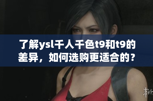 了解ysl千人千色t9和t9的差异，如何选购更适合的？