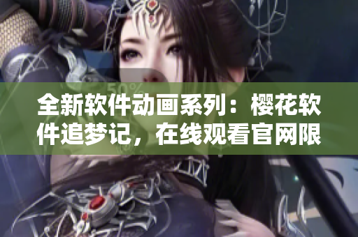 全新软件动画系列：樱花软件追梦记，在线观看官网限时开放！