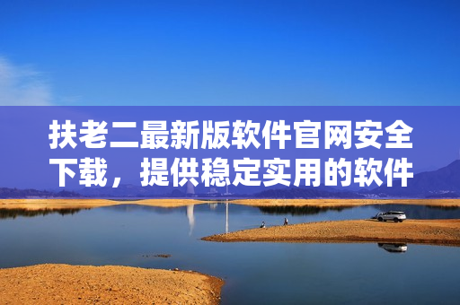 扶老二最新版软件官网安全下载，提供稳定实用的软件版本