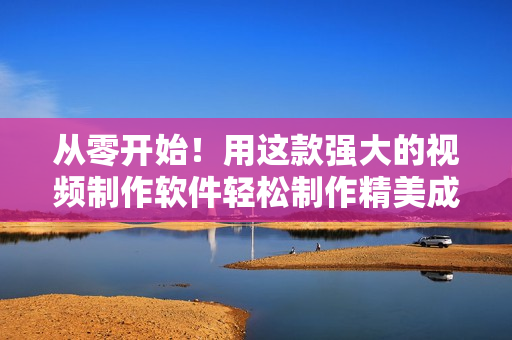 从零开始！用这款强大的视频制作软件轻松制作精美成品视频——完全教程
