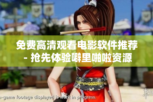 免费高清观看电影软件推荐 - 抢先体验噼里啪啦资源