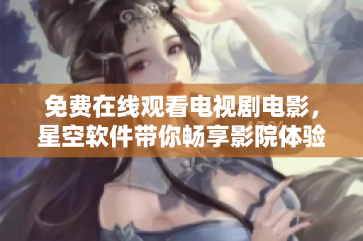 免费在线观看电视剧电影，星空软件带你畅享影院体验