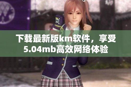 下载最新版km软件，享受5.04mb高效网络体验
