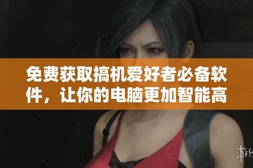 免费获取搞机爱好者必备软件，让你的电脑更加智能高效！ ——嘉兴圈