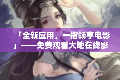 「全新应用，一指畅享电影」——免费观看大地在线影视