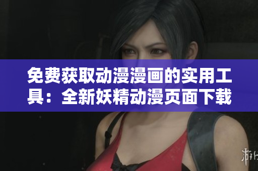 免费获取动漫漫画的实用工具：全新妖精动漫页面下载神器