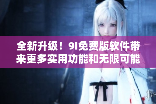 全新升级！9I免费版软件带来更多实用功能和无限可能