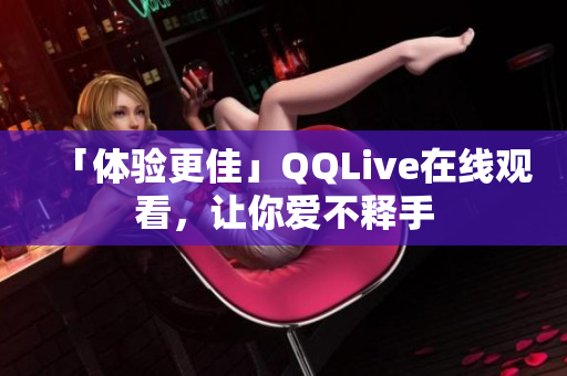 「体验更佳」QQLive在线观看，让你爱不释手