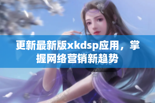 更新最新版xkdsp应用，掌握网络营销新趋势