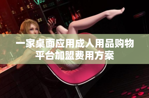 一家桌面应用成人用品购物平台加盟费用方案