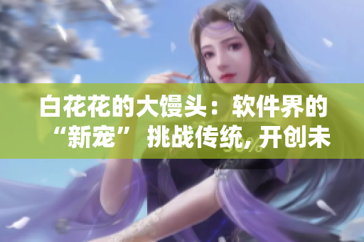 白花花的大馒头：软件界的“新宠” 挑战传统, 开创未来