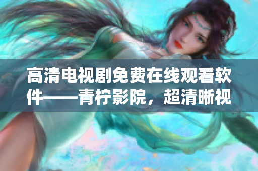 高清电视剧免费在线观看软件——青柠影院，超清晰视觉体验！