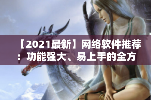 【2021最新】网络软件推荐：功能强大、易上手的全方位使用指南