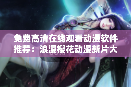免费高清在线观看动漫软件推荐：浪漫樱花动漫新片大放送