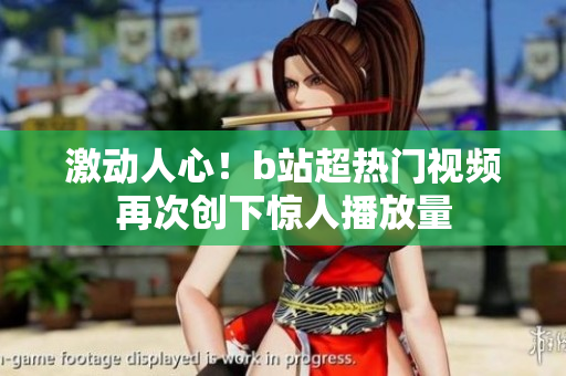 激动人心！b站超热门视频再次创下惊人播放量