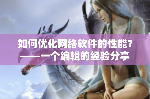 如何优化网络软件的性能？——一个编辑的经验分享