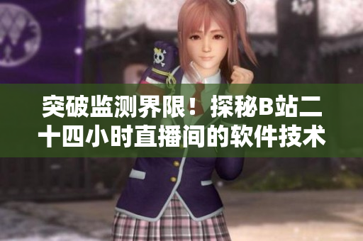 突破监测界限！探秘B站二十四小时直播间的软件技术与应用