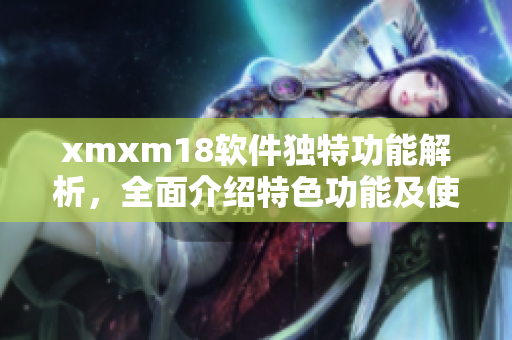 xmxm18软件独特功能解析，全面介绍特色功能及使用方法