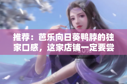 推荐：芭乐向日葵鸭脖的独家口感，这家店铺一定要尝尝！