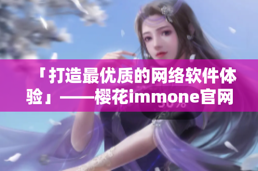 「打造最优质的网络软件体验」——樱花immone官网的全新开启