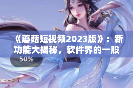 《蘑菇短视频2023版》：新功能大揭秘，软件界的一股清流！
