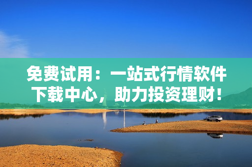 免费试用：一站式行情软件下载中心，助力投资理财！