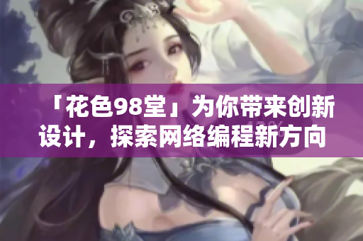 「花色98堂」为你带来创新设计，探索网络编程新方向的网络软件名号