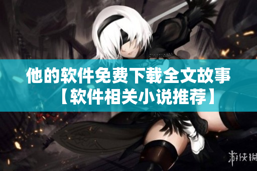 他的软件免费下载全文故事【软件相关小说推荐】