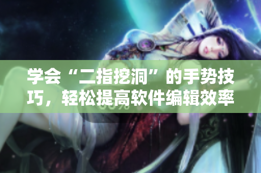学会“二指挖洞”的手势技巧，轻松提高软件编辑效率