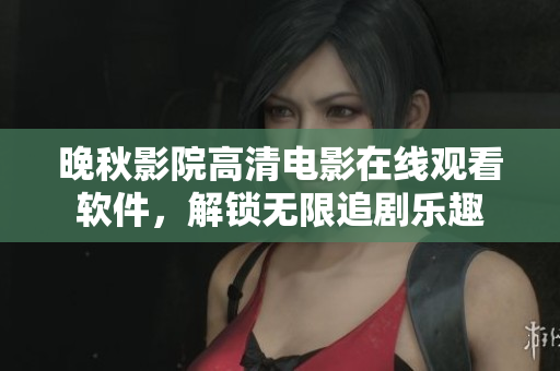 晚秋影院高清电影在线观看软件，解锁无限追剧乐趣