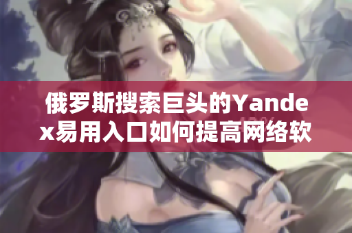 俄罗斯搜索巨头的Yandex易用入口如何提高网络软件用户体验？