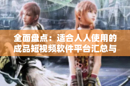 全面盘点：适合人人使用的成品短视频软件平台汇总与推荐