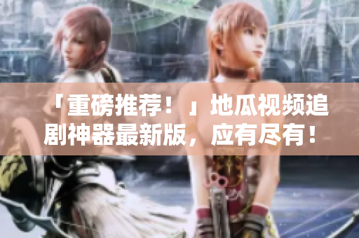 「重磅推荐！」地瓜视频追剧神器最新版，应有尽有！