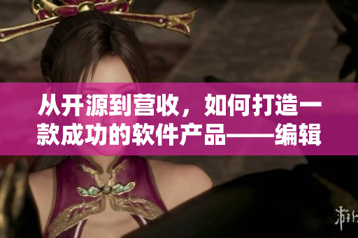 从开源到营收，如何打造一款成功的软件产品——编辑笔记
