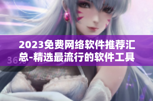 2023免费网络软件推荐汇总-精选最流行的软件工具汇集