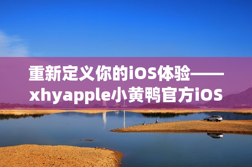 重新定义你的iOS体验——xhyapple小黄鸭官方iOS版本！