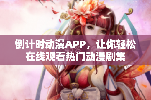 倒计时动漫APP，让你轻松在线观看热门动漫剧集
