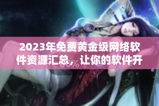 2023年免费黄金级网络软件资源汇总，让你的软件开发更加顺畅！