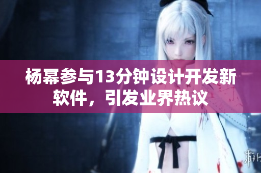 杨幂参与13分钟设计开发新软件，引发业界热议