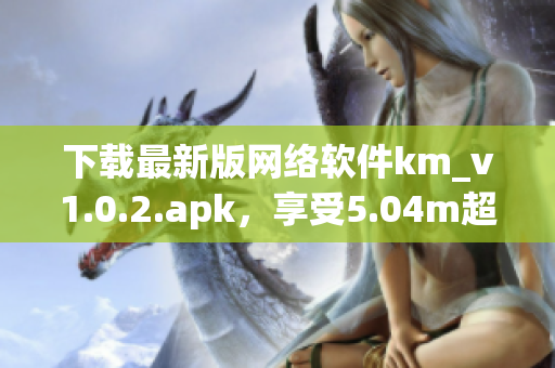 下载最新版网络软件km_v1.0.2.apk，享受5.04m超快速度