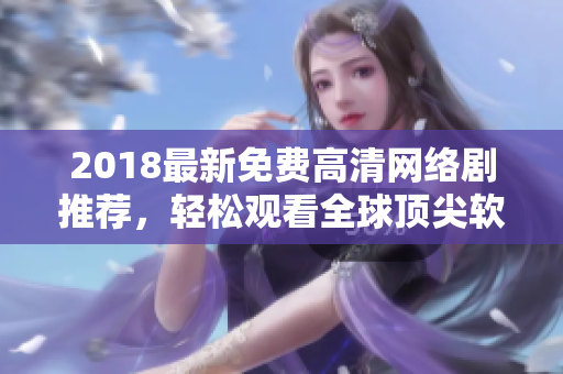 2018最新免费高清网络剧推荐，轻松观看全球顶尖软件解析技术实现