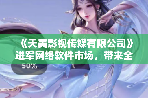 《天美影视传媒有限公司》进军网络软件市场，带来全新服务和产品！