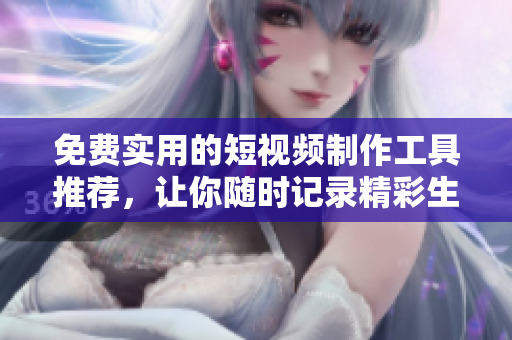 免费实用的短视频制作工具推荐，让你随时记录精彩生活！