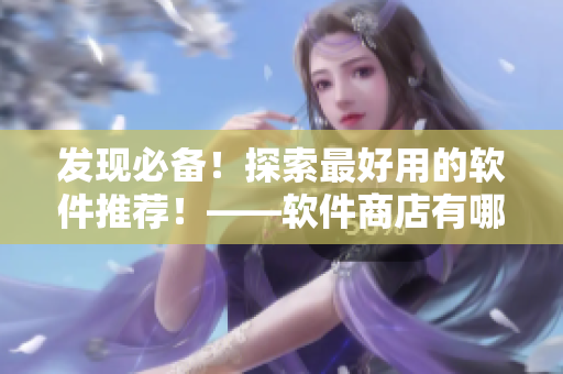发现必备！探索最好用的软件推荐！——软件商店有哪些小编心仪的应用？