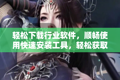 轻松下载行业软件，顺畅使用快速安装工具，轻松获取最新版本