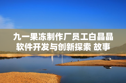 九一果冻制作厂员工白晶晶软件开发与创新探索 故事