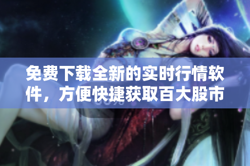 免费下载全新的实时行情软件，方便快捷获取百大股市信息