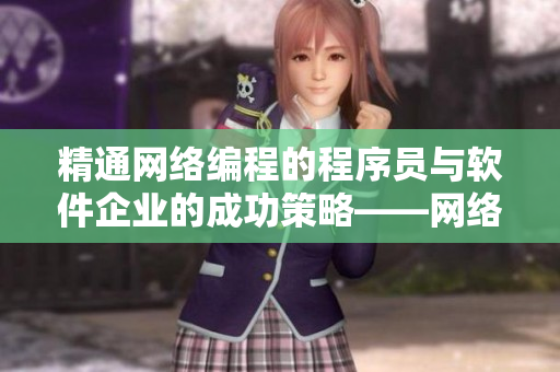 精通网络编程的程序员与软件企业的成功策略——网络软件开发技术大揭秘