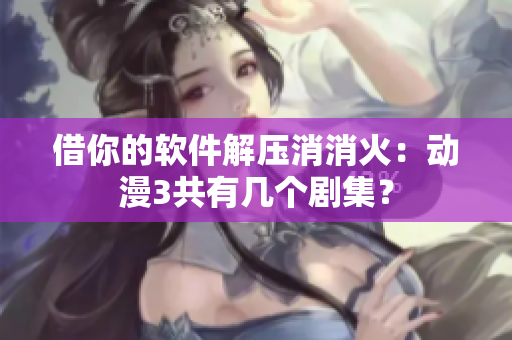 借你的软件解压消消火：动漫3共有几个剧集？